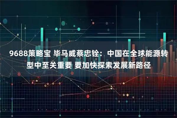 9688策略宝 毕马威蔡忠铨：中国在全球能源转型中至关重要 要加快探索发展新路径