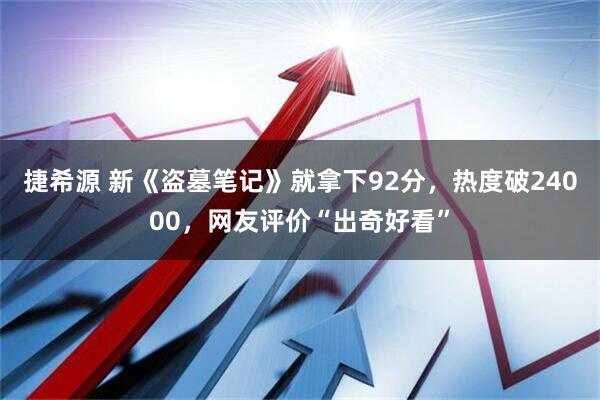 捷希源 新《盗墓笔记》就拿下92分，热度破24000，网友评价“出奇好看”