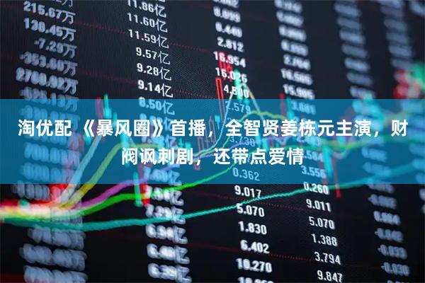 淘优配 《暴风圈》首播，全智贤姜栋元主演，财阀讽刺剧，还带点爱情