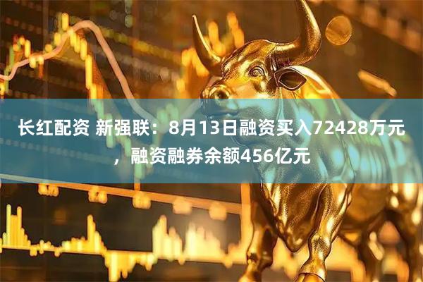 长红配资 新强联：8月13日融资买入72428万元，融资融券余额456亿元