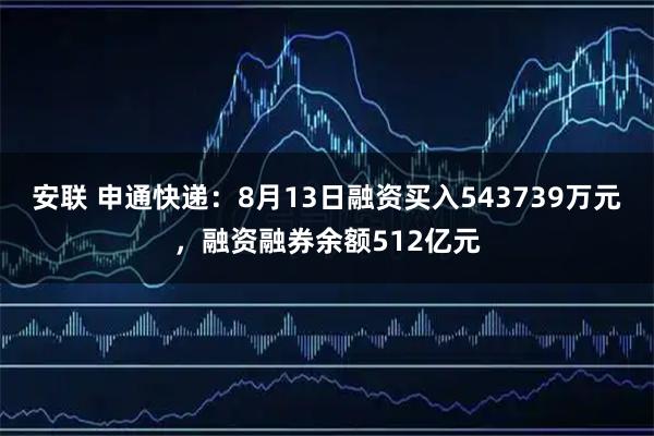 安联 申通快递：8月13日融资买入543739万元，融资融券余额512亿元