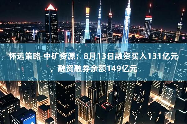 怀远策略 中矿资源：8月13日融资买入131亿元，融资融券余额149亿元