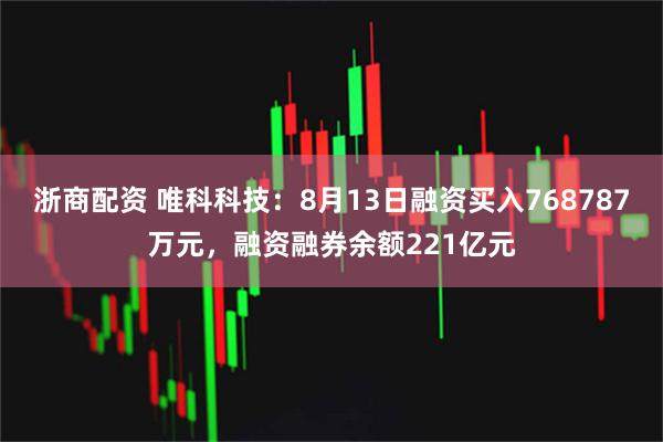 浙商配资 唯科科技：8月13日融资买入768787万元，融资融券余额221亿元