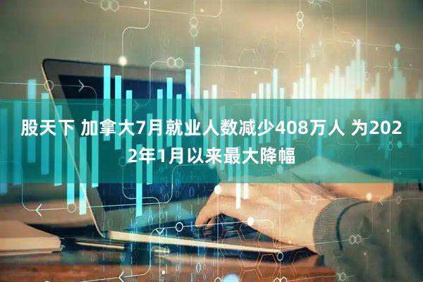 股天下 加拿大7月就业人数减少408万人 为2022年1月以来最大降幅