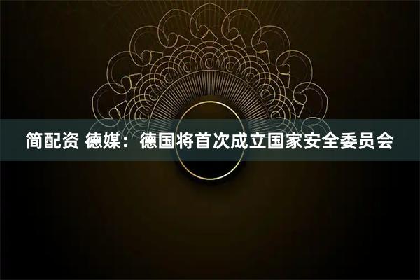 简配资 德媒：德国将首次成立国家安全委员会