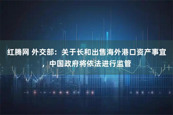 红腾网 外交部：关于长和出售海外港口资产事宜，中国政府将依法进行监管