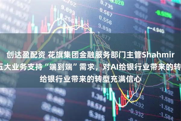 创达盈配资 花旗集团金融服务部门主管Shahmir Khaliq：五大业务支持“端到端”需求，对AI给银行业带来的转型充满信心