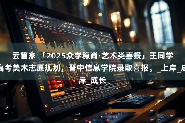 云管家 「2025众学稳尚·艺术类喜报」王同学，高考美术志愿规划，晋中信息学院录取喜报。_上岸_成长