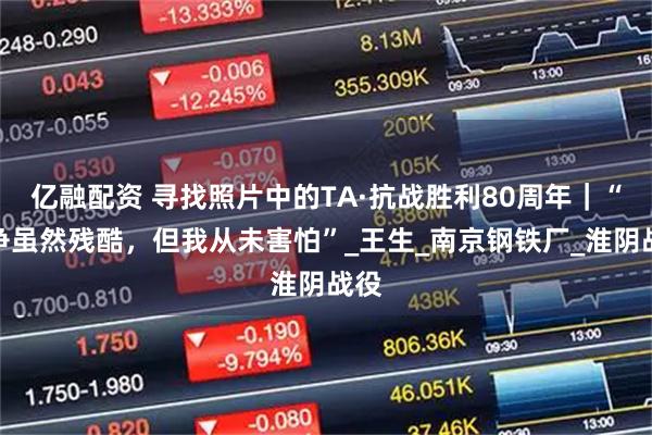 亿融配资 寻找照片中的TA·抗战胜利80周年｜“战争虽然残酷，但我从未害怕”_王生_南京钢铁厂_淮阴战役