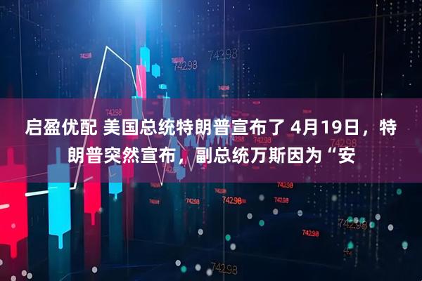 启盈优配 美国总统特朗普宣布了 4月19日，特朗普突然宣布，副总统万斯因为“安