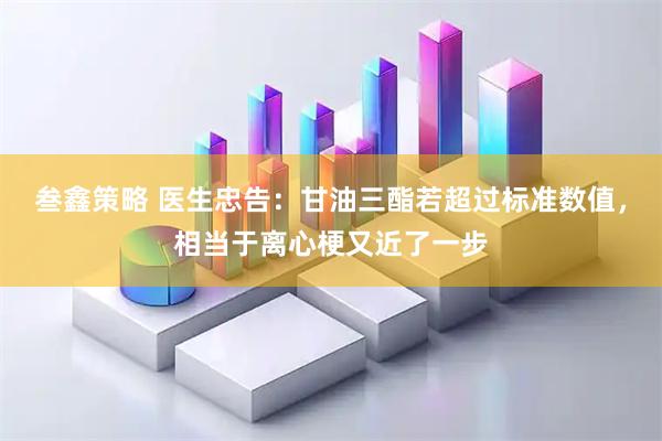 叁鑫策略 医生忠告：甘油三酯若超过标准数值，相当于离心梗又近了一步