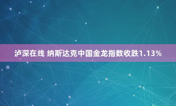 泸深在线 纳斯达克中国金龙指数收跌1.13%