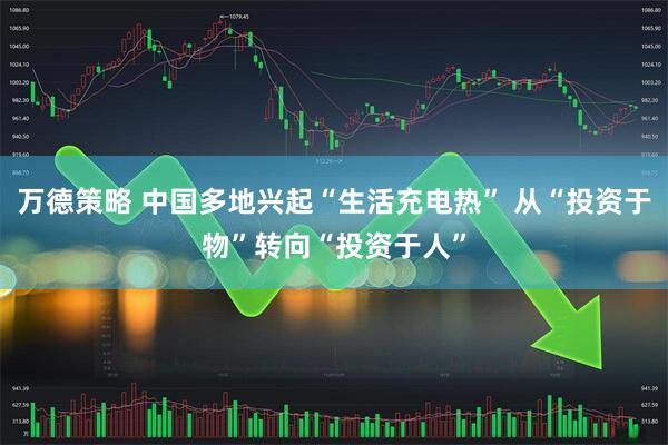 万德策略 中国多地兴起“生活充电热” 从“投资于物”转向“投资于人”