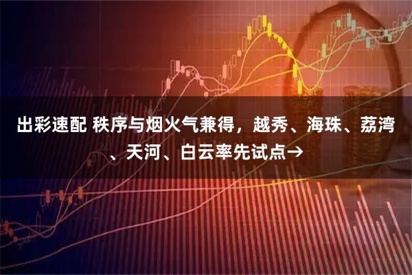 出彩速配 秩序与烟火气兼得，越秀、海珠、荔湾、天河、白云率先试点→
