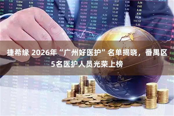 捷希缘 2026年“广州好医护”名单揭晓，番禺区5名医护人员光荣上榜