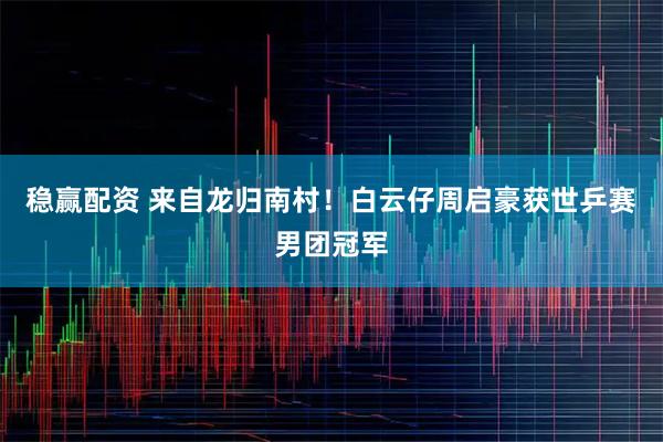 稳赢配资 来自龙归南村！白云仔周启豪获世乒赛男团冠军