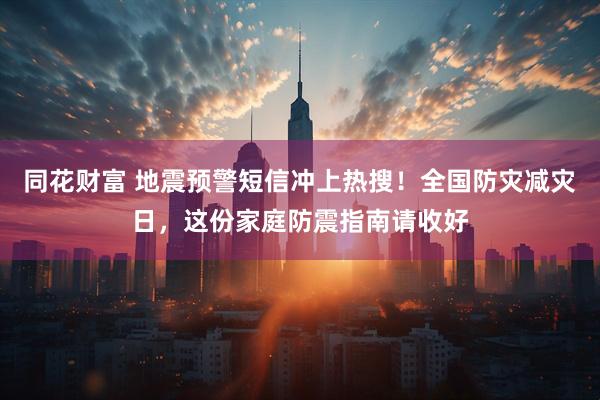 同花财富 地震预警短信冲上热搜！全国防灾减灾日，这份家庭防震指南请收好