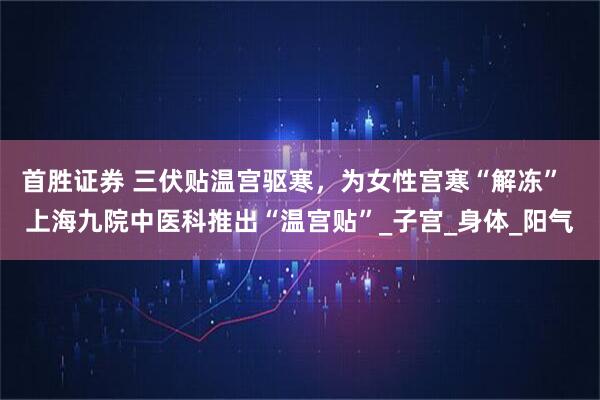 首胜证券 三伏贴温宫驱寒,为女性宫寒“解冻” 上海九院中医科推出“温宫贴”_子宫_身体_阳气