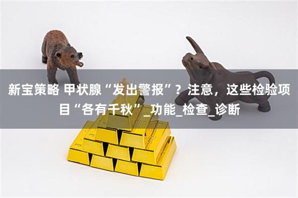 新宝策略 甲状腺“发出警报”？注意，这些检验项目“各有千秋”_功能_检查_诊断