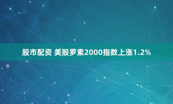 股市配资 美股罗素2000指数上涨1.2%