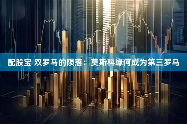配股宝 双罗马的陨落：莫斯科缘何成为第三罗马