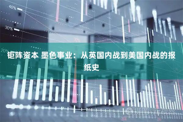 钜阵资本 墨色事业:从英国内战到美国内战的报纸史