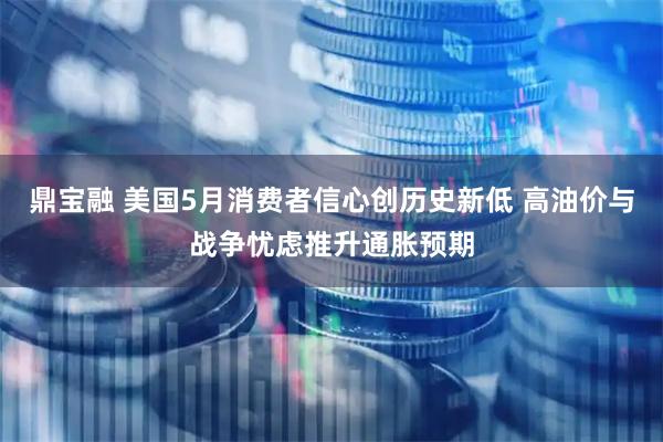 鼎宝融 美国5月消费者信心创历史新低 高油价与战争忧虑推升通胀预期