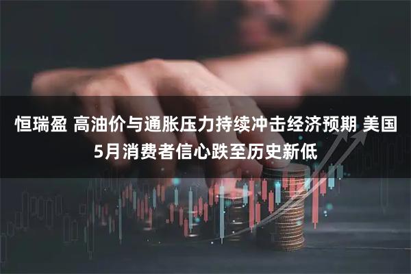 恒瑞盈 高油价与通胀压力持续冲击经济预期 美国5月消费者信心跌至历史新低