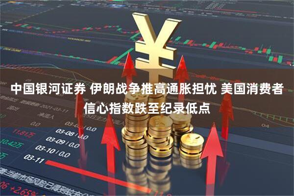 中国银河证券 伊朗战争推高通胀担忧 美国消费者信心指数跌至纪录低点