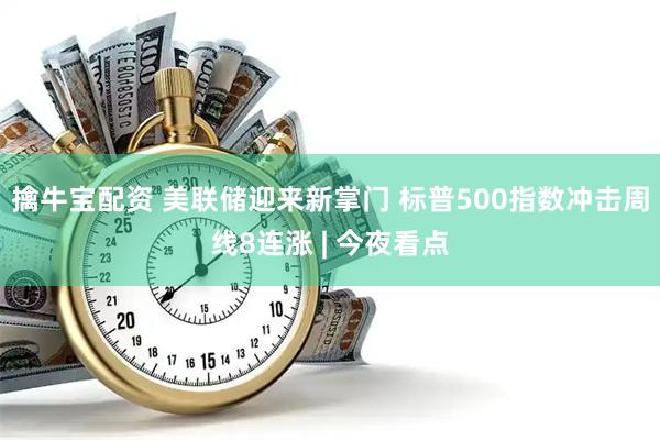擒牛宝配资 美联储迎来新掌门 标普500指数冲击周线8连涨 | 今夜看点