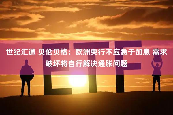 世纪汇通 贝伦贝格：欧洲央行不应急于加息 需求破坏将自行解决通胀问题