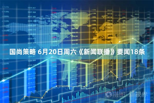 国尚策略 6月20日周六《新闻联播》要闻18条