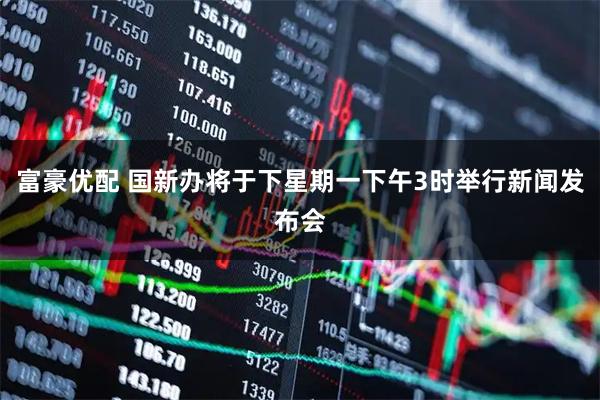 富豪优配 国新办将于下星期一下午3时举行新闻发布会