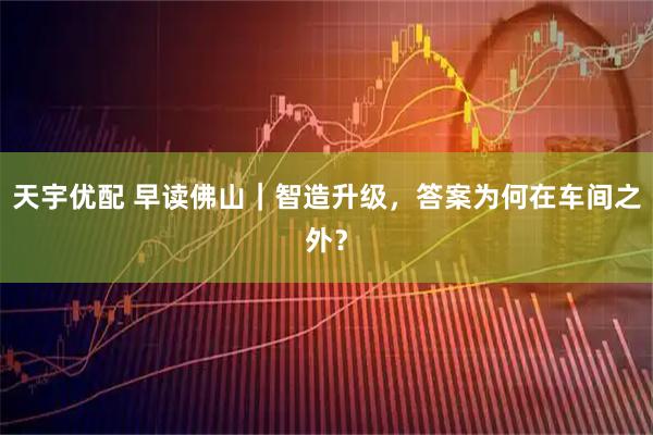 天宇优配 早读佛山｜智造升级，答案为何在车间之外？
