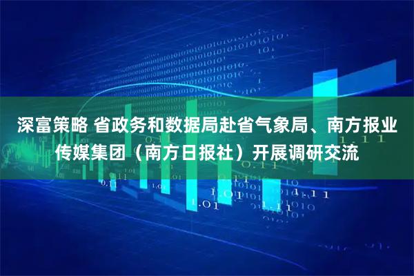 深富策略 省政务和数据局赴省气象局、南方报业传媒集团（南方日报社）开展调研交流