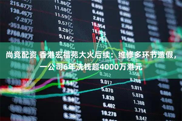 尚竞配资 香港宏福苑大火后续：维修多环节造假，一公司6年洗钱超4000万港元