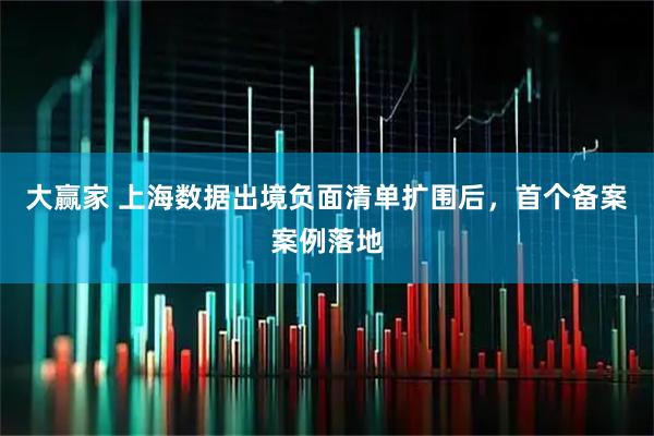 大赢家 上海数据出境负面清单扩围后，首个备案案例落地