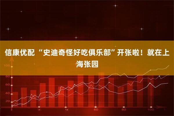 信康优配 “史迪奇怪好吃俱乐部”开张啦！就在上海张园