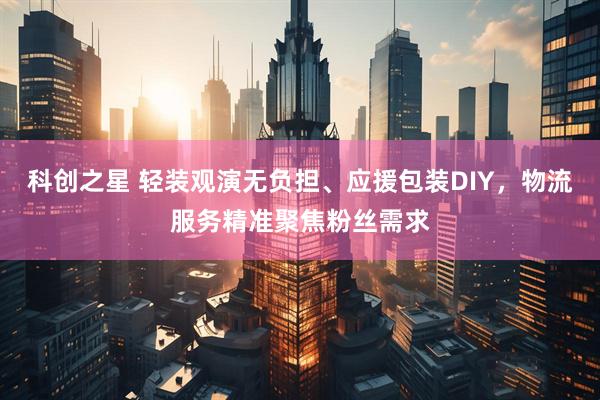 科创之星 轻装观演无负担、应援包装DIY,物流服务精准聚焦粉丝需求