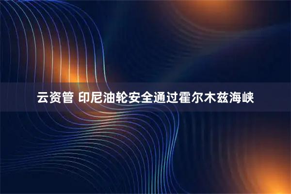 云资管 印尼油轮安全通过霍尔木兹海峡