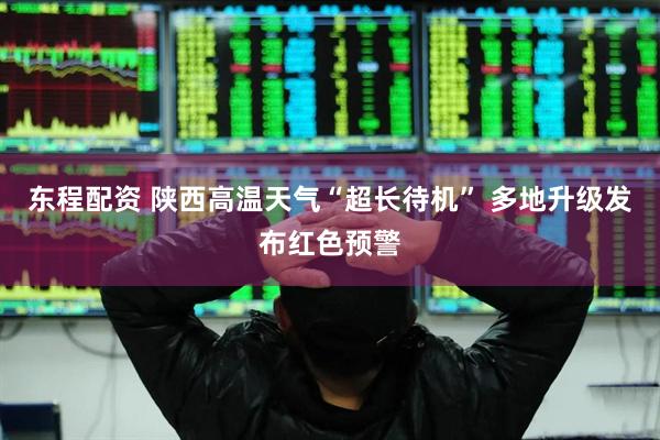东程配资 陕西高温天气“超长待机” 多地升级发布红色预警