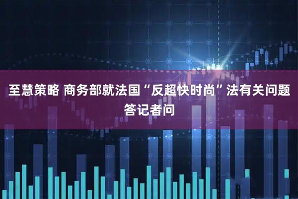 至慧策略 商务部就法国“反超快时尚”法有关问题答记者问